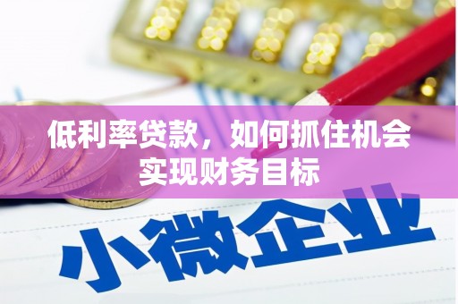 沁阳低利率贷款，如何抓住机会实现财务目标