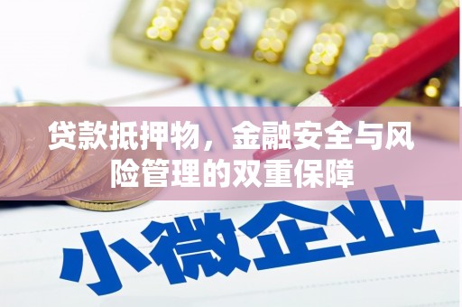 沁阳贷款抵押物，金融安全与风险管理的双重保障