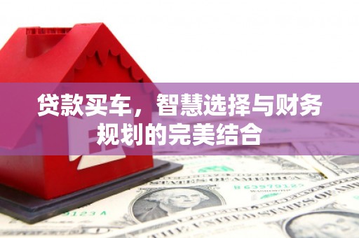 沁阳贷款买车，智慧选择与财务规划的完美结合