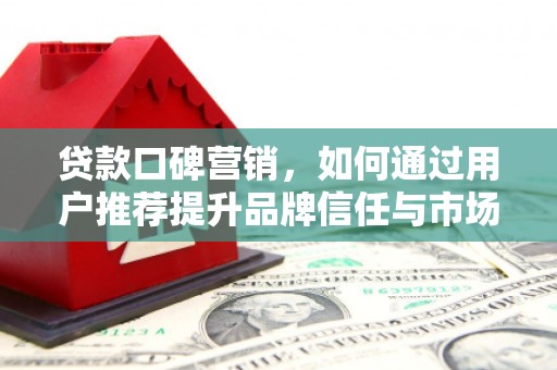 沁阳贷款口碑营销，如何通过用户推荐提升品牌信任与市场份额