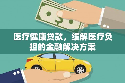 沁阳医疗健康贷款，缓解医疗负担的金融解决方案