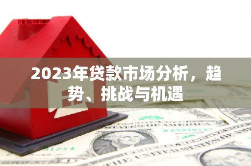 沁阳2023年贷款市场分析，趋势、挑战与机遇
