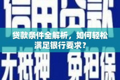 沁阳贷款条件全解析，如何轻松满足银行要求？