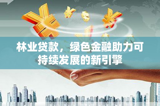 沁阳林业贷款，绿色金融助力可持续发展的新引擎