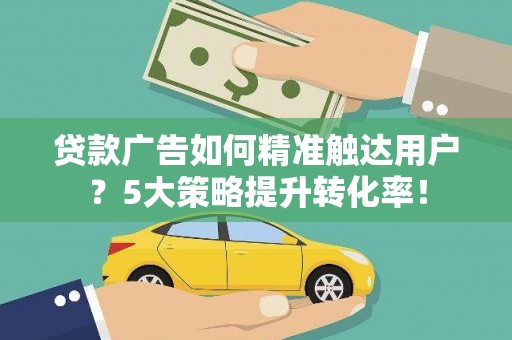 沁阳贷款广告如何精准触达用户？5大策略提升转化率！