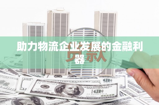 沁阳助力物流企业发展的金融利器