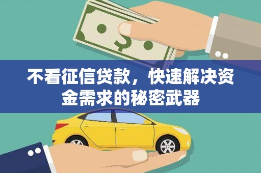 沁阳不看征信贷款，快速解决资金需求的秘密武器