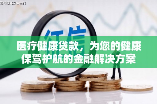 沁阳医疗健康贷款，为您的健康保驾护航的金融解决方案