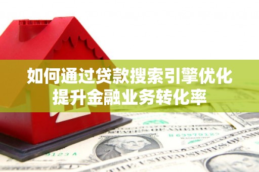 沁阳如何通过贷款搜索引擎优化提升金融业务转化率
