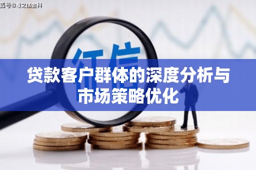 沁阳贷款客户群体的深度分析与市场策略优化