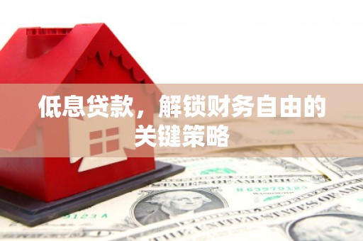 沁阳低息贷款，解锁财务自由的关键策略