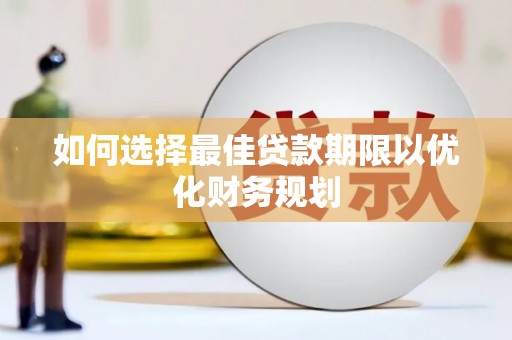 沁阳如何选择最佳贷款期限以优化财务规划