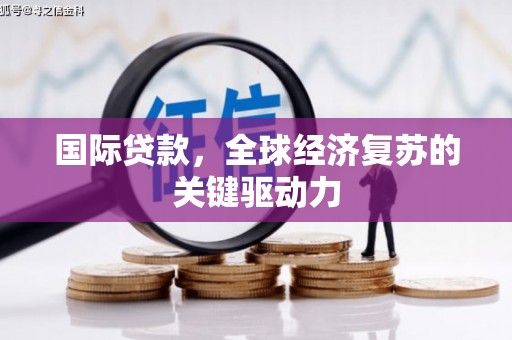 沁阳国际贷款，全球经济复苏的关键驱动力