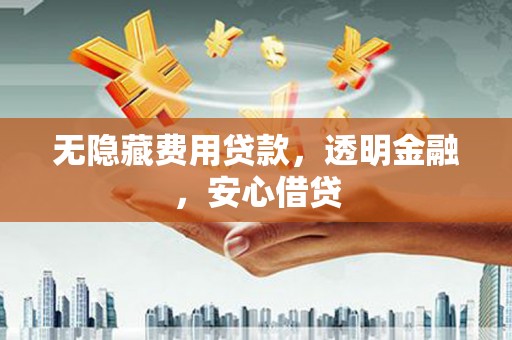 沁阳无隐藏费用贷款，透明金融，安心借贷
