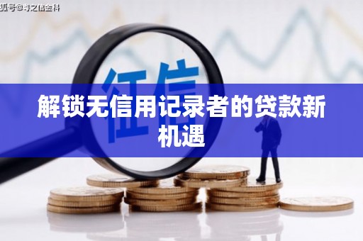 沁阳解锁无信用记录者的贷款新机遇