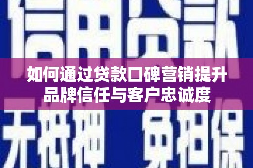 沁阳如何通过贷款口碑营销提升品牌信任与客户忠诚度