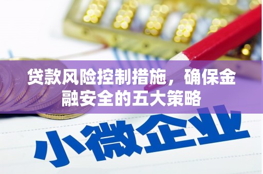 沁阳贷款风险控制措施，确保金融安全的五大策略