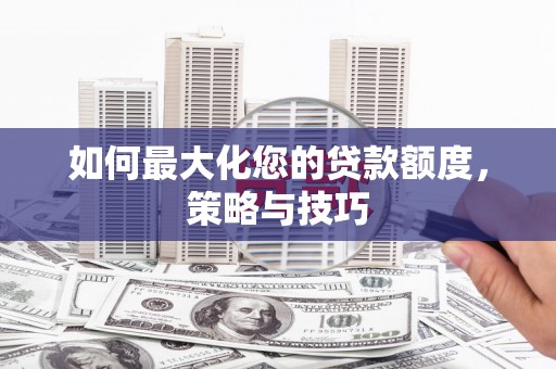 沁阳如何最大化您的贷款额度，策略与技巧
