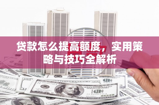 沁阳贷款怎么提高额度，实用策略与技巧全解析