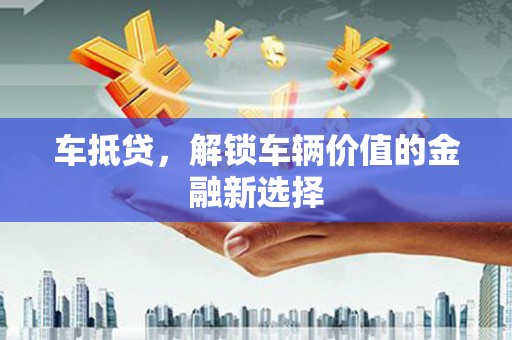 沁阳车抵贷，解锁车辆价值的金融新选择