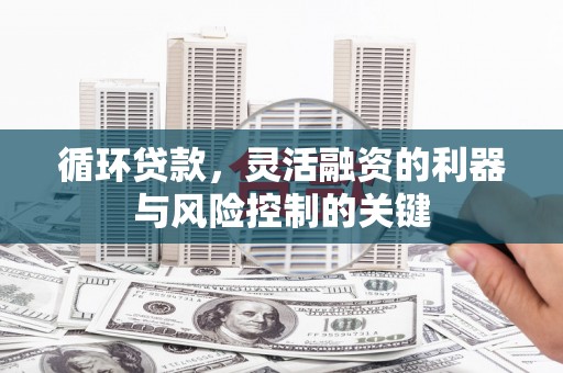 沁阳循环贷款，灵活融资的利器与风险控制的关键