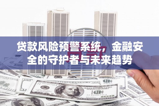 沁阳贷款风险预警系统，金融安全的守护者与未来趋势