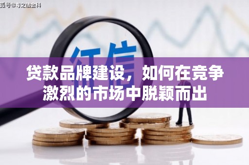 沁阳贷款品牌建设，如何在竞争激烈的市场中脱颖而出