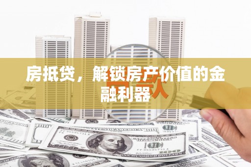 沁阳房抵贷，解锁房产价值的金融利器