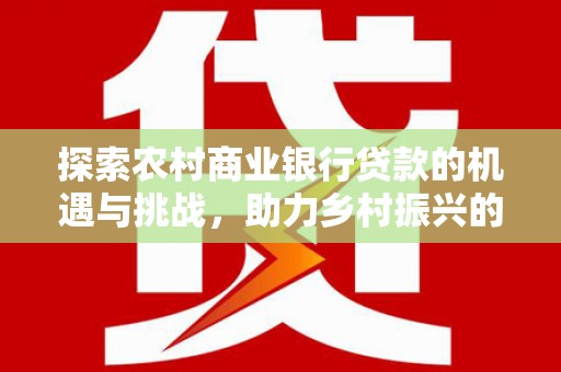 沁阳探索农村商业银行贷款的机遇与挑战，助力乡村振兴的金融引擎