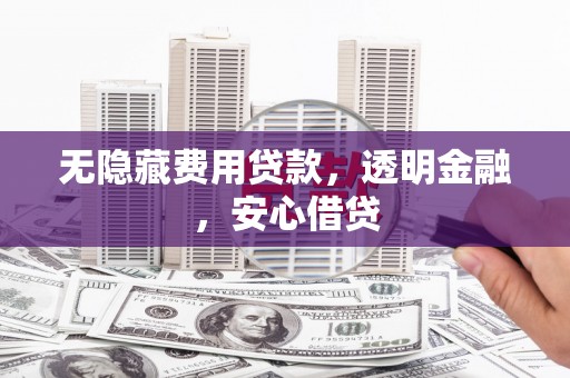 沁阳无隐藏费用贷款，透明金融，安心借贷