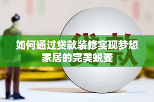 沁阳如何通过贷款装修实现梦想家居的完美蜕变