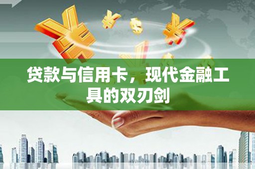 沁阳贷款与信用卡，现代金融工具的双刃剑