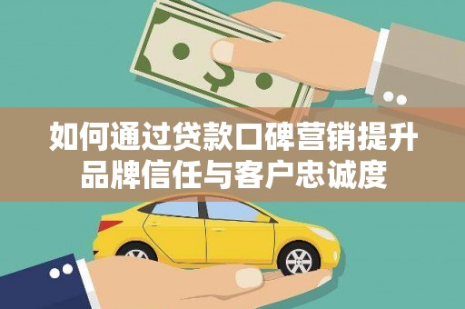 沁阳如何通过贷款口碑营销提升品牌信任与客户忠诚度