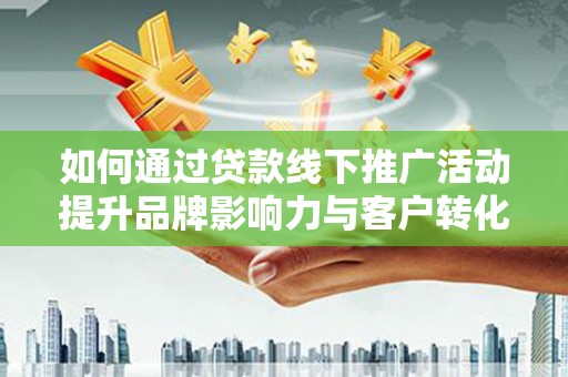 沁阳如何通过贷款线下推广活动提升品牌影响力与客户转化率