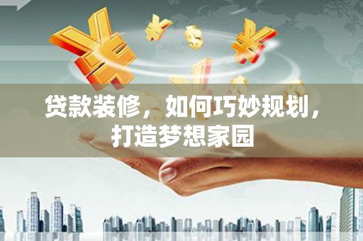 沁阳贷款装修，如何巧妙规划，打造梦想家园