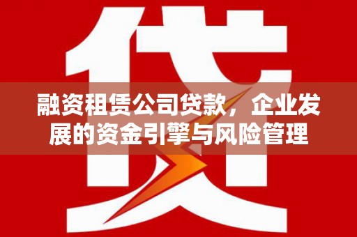 沁阳融资租赁公司贷款，企业发展的资金引擎与风险管理