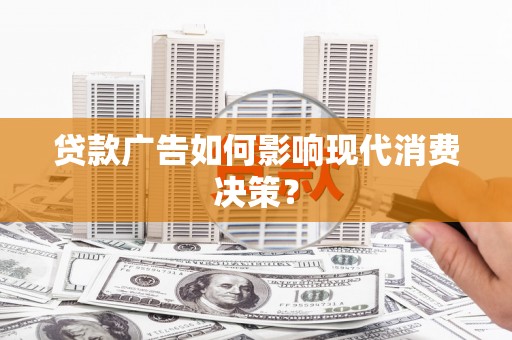 沁阳贷款广告如何影响现代消费决策？