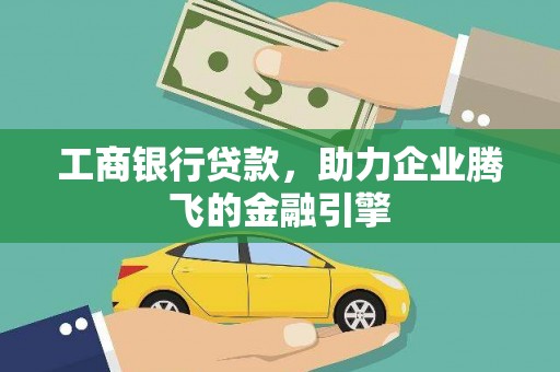 沁阳工商银行贷款，助力企业腾飞的金融引擎