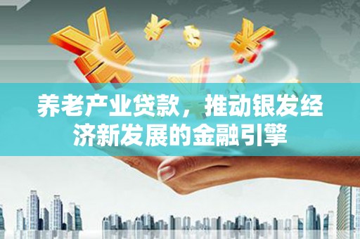 沁阳养老产业贷款，推动银发经济新发展的金融引擎