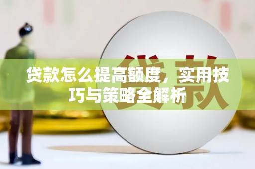 沁阳贷款怎么提高额度，实用技巧与策略全解析