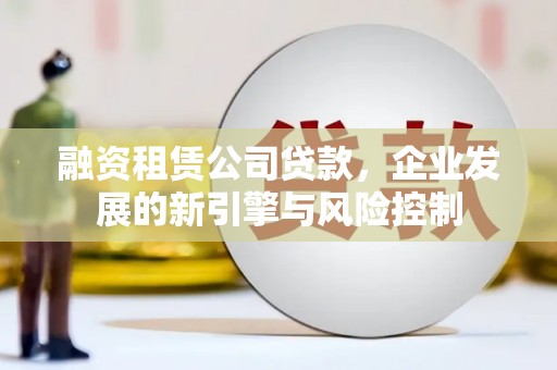 沁阳融资租赁公司贷款，企业发展的新引擎与风险控制