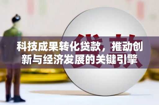 沁阳科技成果转化贷款，推动创新与经济发展的关键引擎