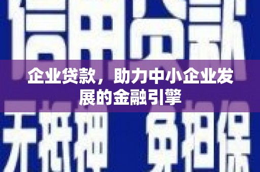 沁阳企业贷款，助力中小企业发展的金融引擎