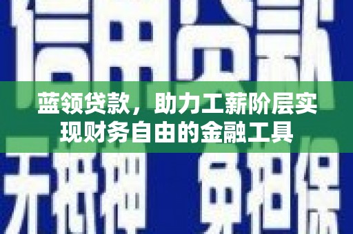 沁阳蓝领贷款，助力工薪阶层实现财务自由的金融工具