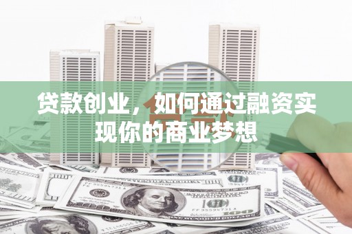 沁阳贷款创业，如何通过融资实现你的商业梦想