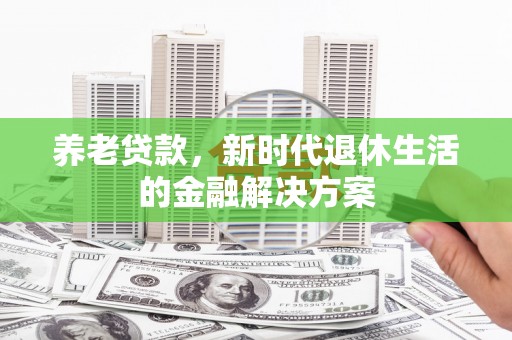 沁阳养老贷款，新时代退休生活的金融解决方案