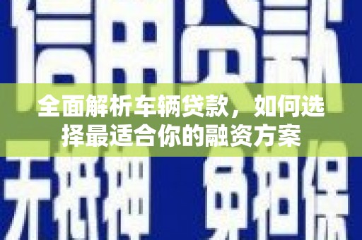 沁阳全面解析车辆贷款，如何选择最适合你的融资方案