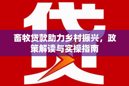沁阳畜牧贷款助力乡村振兴，政策解读与实操指南