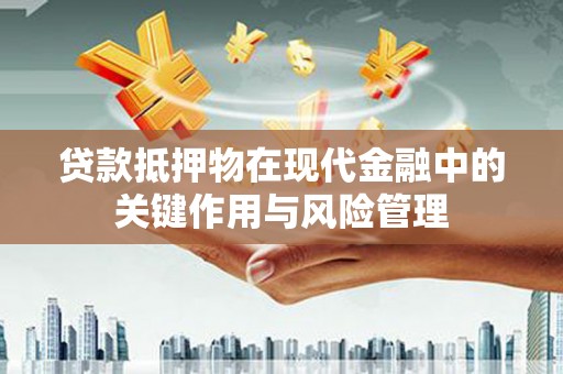 沁阳贷款抵押物在现代金融中的关键作用与风险管理