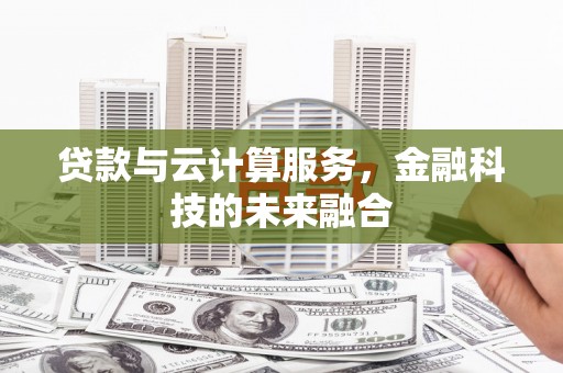 沁阳贷款与云计算服务，金融科技的未来融合